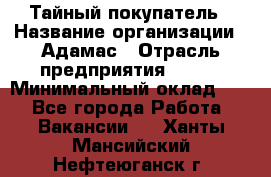 Тайный покупатель › Название организации ­ Адамас › Отрасль предприятия ­ BTL › Минимальный оклад ­ 1 - Все города Работа » Вакансии   . Ханты-Мансийский,Нефтеюганск г.